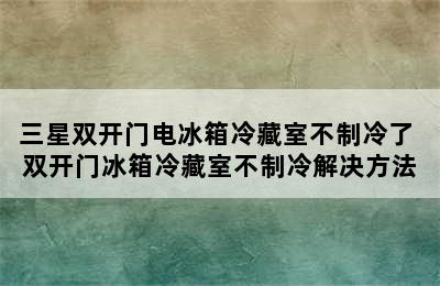 三星双开门电冰箱冷藏室不制冷了 双开门冰箱冷藏室不制冷解决方法